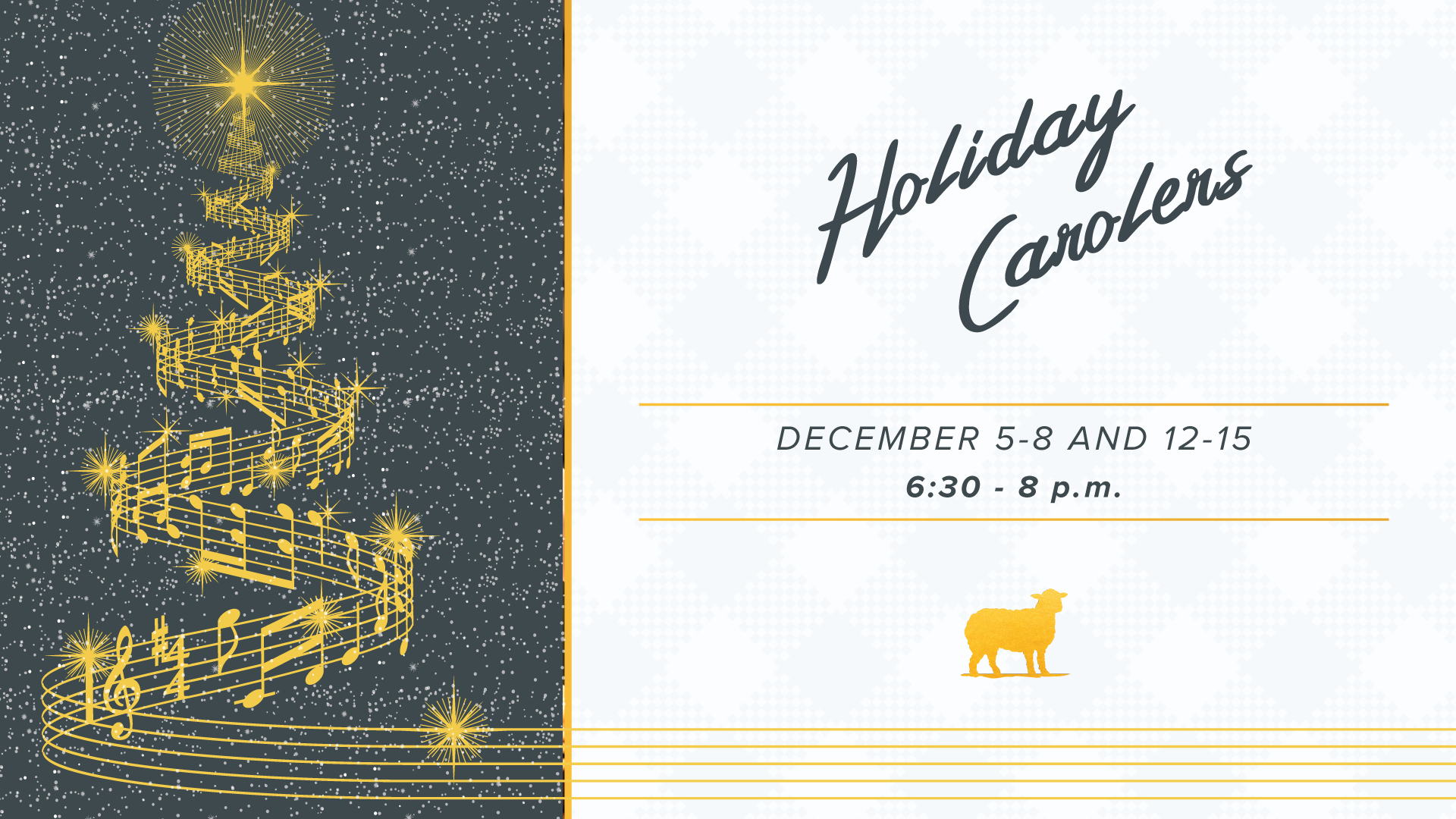  Holiday Carolers Monday, December 5 - Thursday, December 8 | 6:30 - 8 p.m.  Monday, December 12 - Thursday, December 15 | 6:30 - 8 p.m.